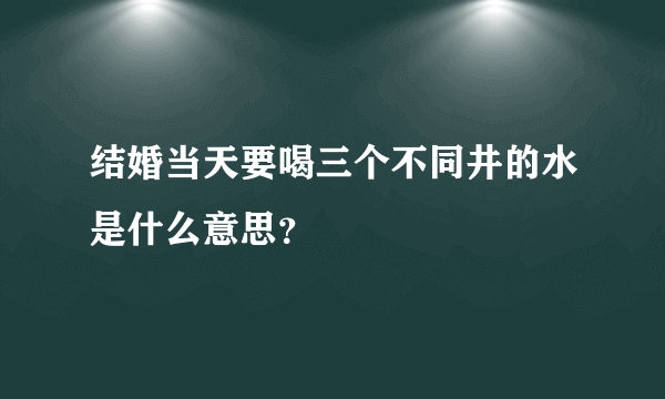 结婚当天要喝三个不同井的水是什么意思？