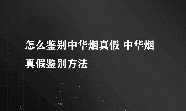 怎么鉴别中华烟真假 中华烟真假鉴别方法