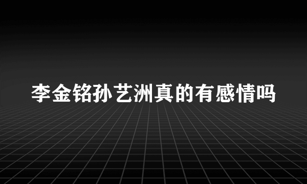 李金铭孙艺洲真的有感情吗