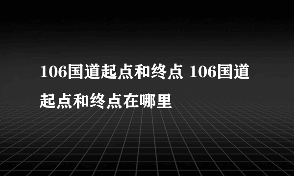 106国道起点和终点 106国道起点和终点在哪里