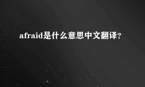 afraid是什么意思中文翻译？