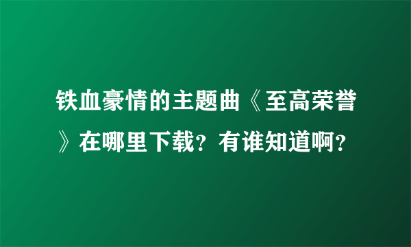 铁血豪情的主题曲《至高荣誉》在哪里下载？有谁知道啊？