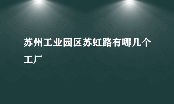 苏州工业园区苏虹路有哪几个工厂