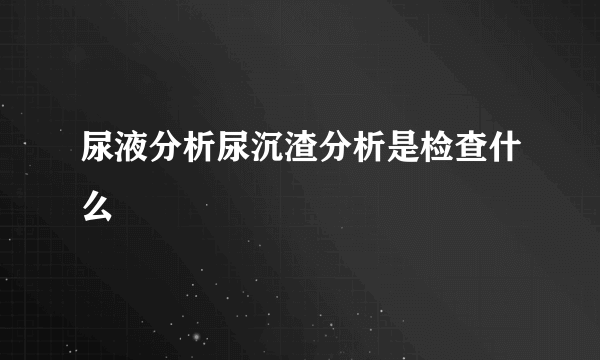 尿液分析尿沉渣分析是检查什么