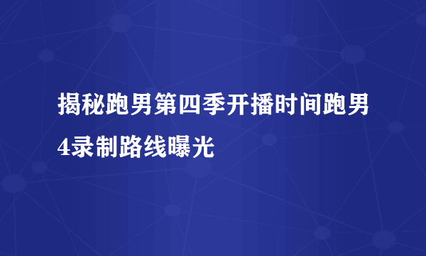 揭秘跑男第四季开播时间跑男4录制路线曝光