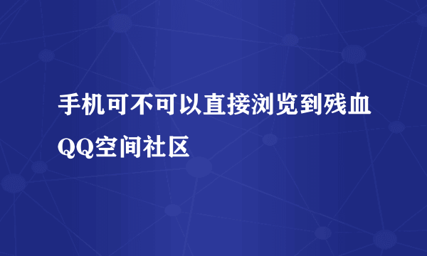 手机可不可以直接浏览到残血QQ空间社区