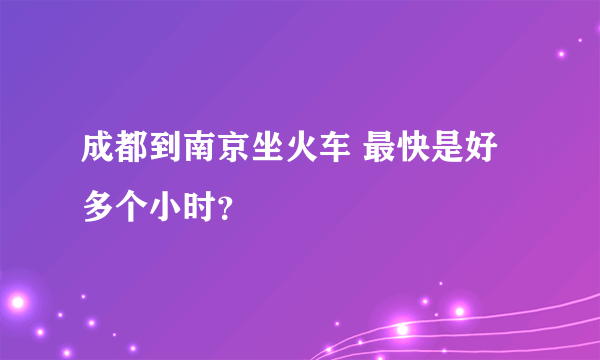 成都到南京坐火车 最快是好多个小时？