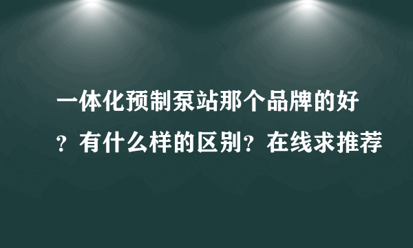 一体化预制泵站那个品牌的好？有什么样的区别？在线求推荐