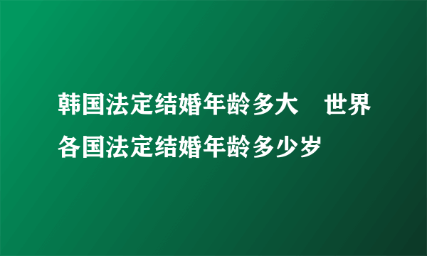 韩国法定结婚年龄多大　世界各国法定结婚年龄多少岁