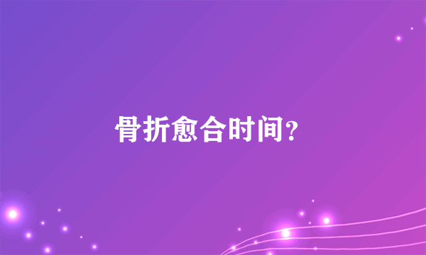 骨折愈合时间？