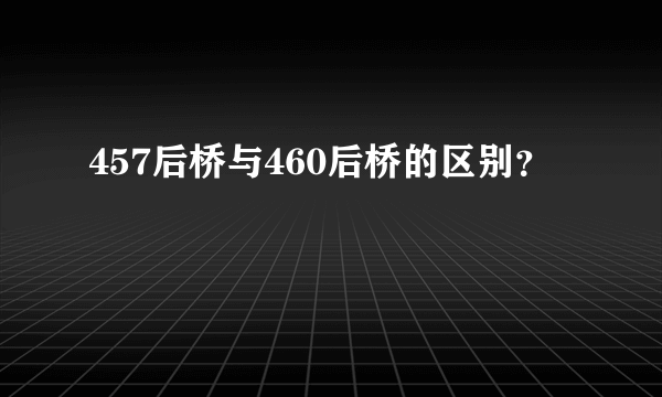 457后桥与460后桥的区别？