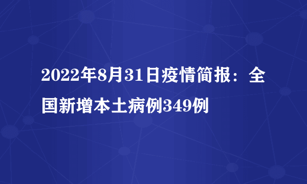 2022年8月31日疫情简报：全国新增本土病例349例