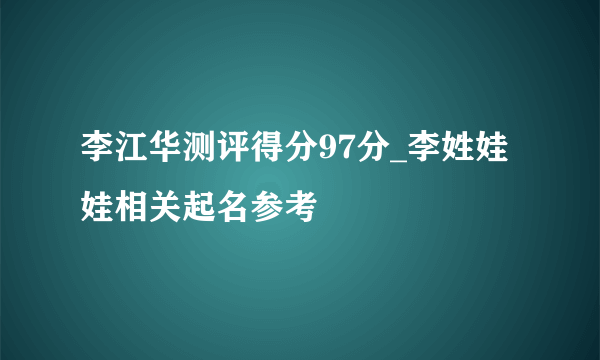 李江华测评得分97分_李姓娃娃相关起名参考