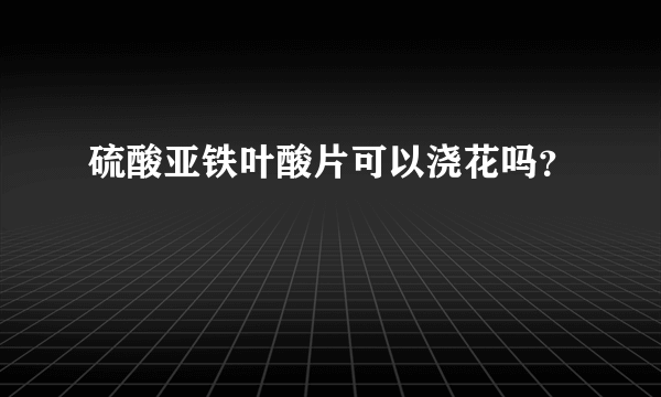 硫酸亚铁叶酸片可以浇花吗？