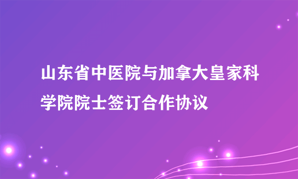 山东省中医院与加拿大皇家科学院院士签订合作协议