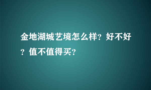 金地湖城艺境怎么样？好不好？值不值得买？