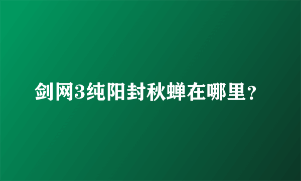 剑网3纯阳封秋蝉在哪里？