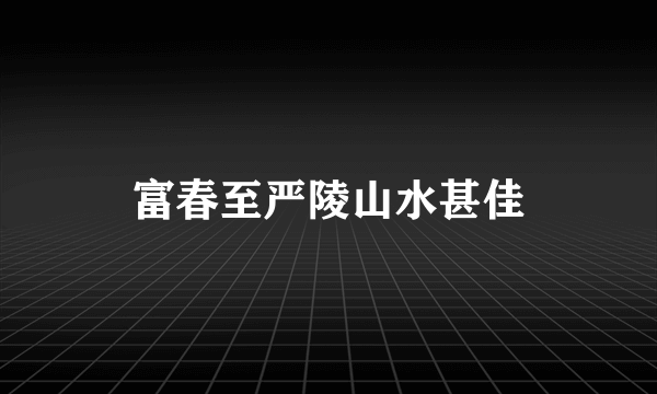 富春至严陵山水甚佳