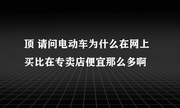 顶 请问电动车为什么在网上买比在专卖店便宜那么多啊