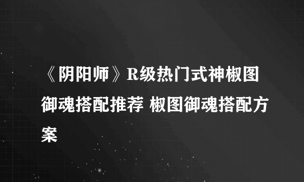 《阴阳师》R级热门式神椒图御魂搭配推荐 椒图御魂搭配方案