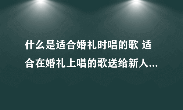 什么是适合婚礼时唱的歌 适合在婚礼上唱的歌送给新人的是什么