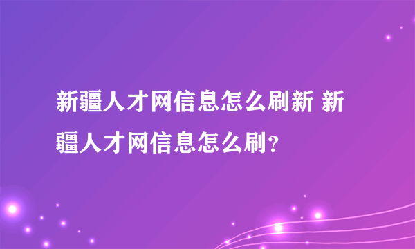 新疆人才网信息怎么刷新 新疆人才网信息怎么刷？