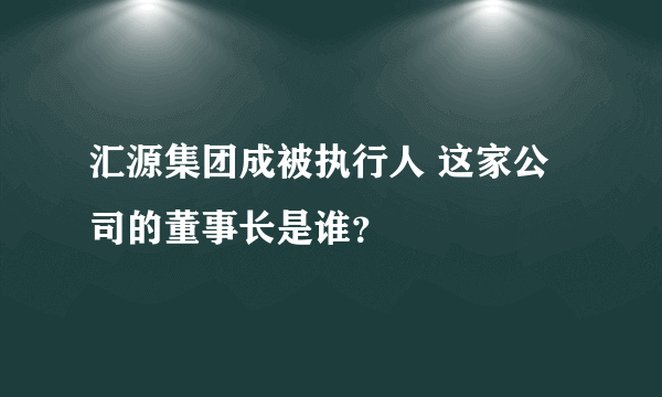 汇源集团成被执行人 这家公司的董事长是谁？