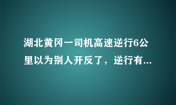 湖北黄冈一司机高速逆行6公里以为别人开反了，逆行有什么危害？