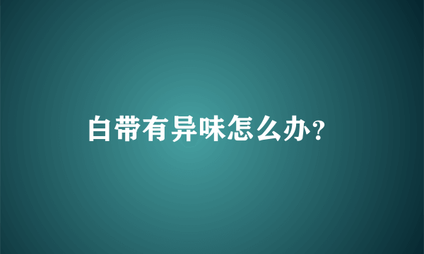 白带有异味怎么办？