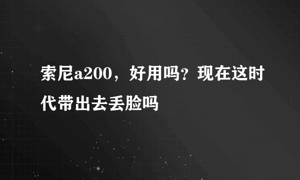 索尼a200，好用吗？现在这时代带出去丢脸吗