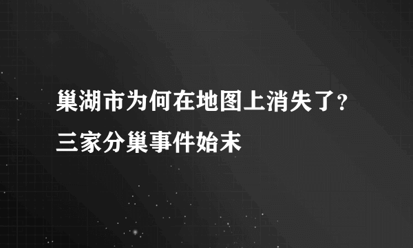 巢湖市为何在地图上消失了？三家分巢事件始末