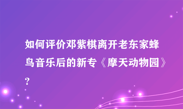 如何评价邓紫棋离开老东家蜂鸟音乐后的新专《摩天动物园》？