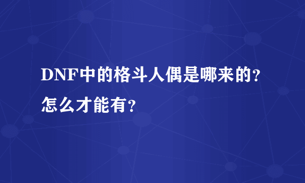 DNF中的格斗人偶是哪来的？怎么才能有？