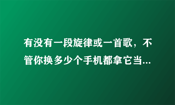 有没有一段旋律或一首歌，不管你换多少个手机都拿它当来电铃声？