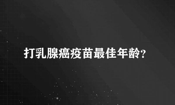 打乳腺癌疫苗最佳年龄？