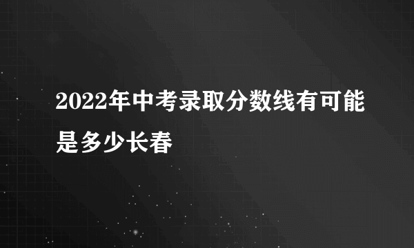 2022年中考录取分数线有可能是多少长春