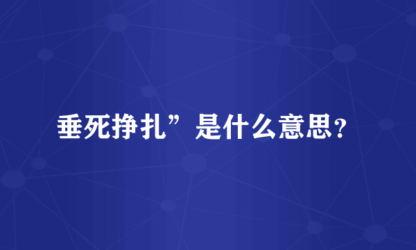 垂死挣扎”是什么意思？