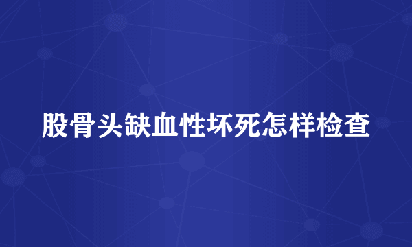 股骨头缺血性坏死怎样检查