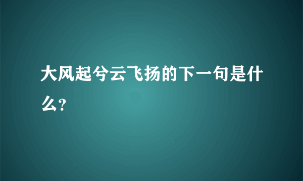 大风起兮云飞扬的下一句是什么？