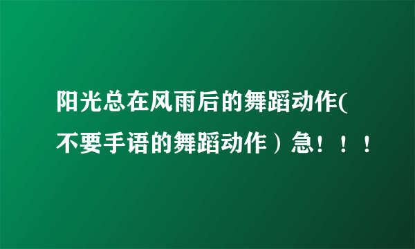 阳光总在风雨后的舞蹈动作(不要手语的舞蹈动作）急！！！