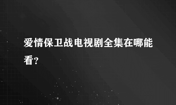 爱情保卫战电视剧全集在哪能看？