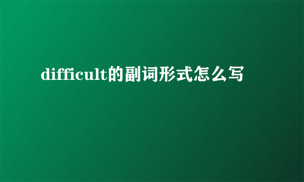 difficult的副词形式怎么写