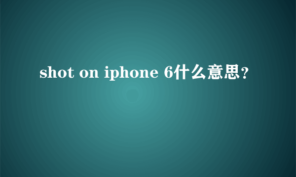 shot on iphone 6什么意思？