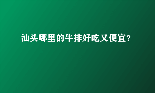 汕头哪里的牛排好吃又便宜？