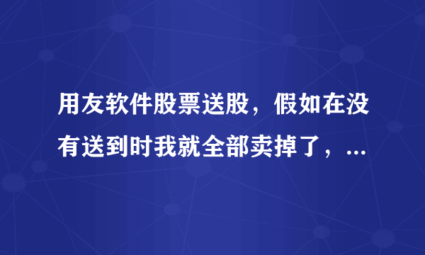 用友软件股票送股，假如在没有送到时我就全部卖掉了，结果是什么