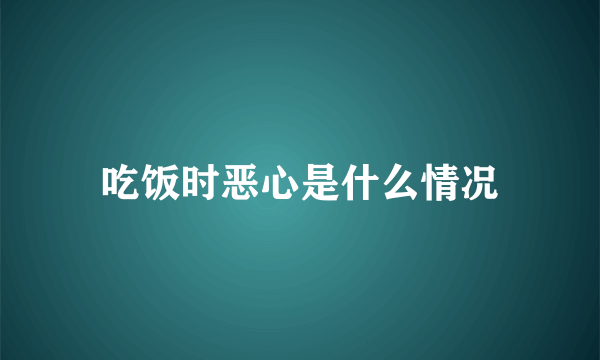 吃饭时恶心是什么情况