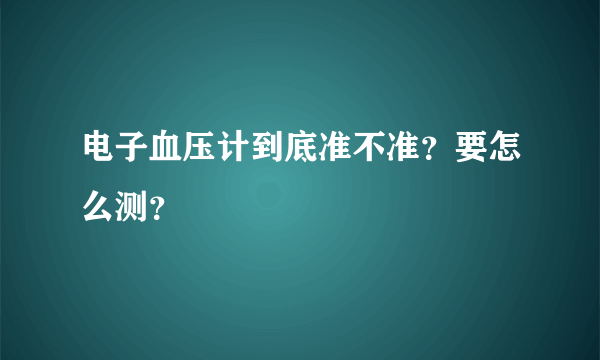 电子血压计到底准不准？要怎么测？