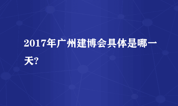 2017年广州建博会具体是哪一天?