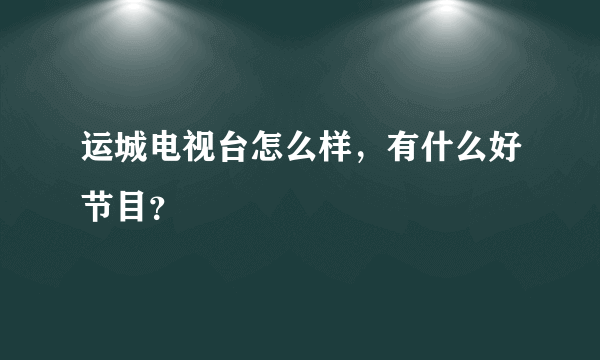 运城电视台怎么样，有什么好节目？