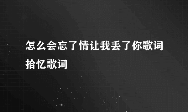 怎么会忘了情让我丢了你歌词拾忆歌词